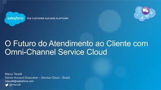 O Futuro do Atendimento ao Cliente com
Omni-Channel Service Cloud
Marco Tanelli
Senior Account Executive – Service Cloud – Brasil
mtanelli@salesforce.com
@mtanelli
 