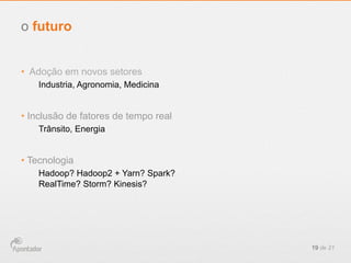 o futuro
•  Adoção em novos setores
Industria, Agronomia, Medicina

•  Inclusão de fatores de tempo real
Trânsito, Energia

•  Tecnologia
Hadoop? Hadoop2 + Yarn? Spark?
RealTime? Storm? Kinesis?

19 de 21

 