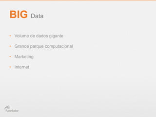 BIG Data
•  Volume de dados gigante
•  Grande parque computacional
•  Marketing
•  Internet

 