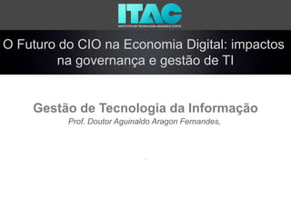 O Futuro do CIO na Economia Digital: impactos
na governança e gestão de TI
Gestão de Tecnologia da Informação
Prof. Doutor Aguinaldo Aragon Fernandes,
.
 