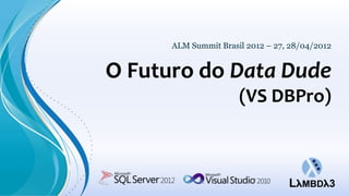ALM Summit Brasil 2012 – 27, 28/04/2012


O Futuro do Data Dude
                      (VS DBPro)
 