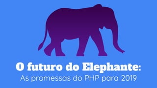 O futuro do Elephante:
As promessas do PHP para 2019
 