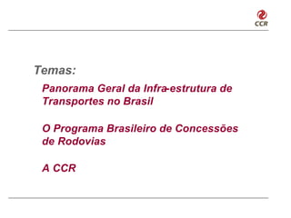 Temas:
 Panorama Geral da Infra-estrutura de
 Transportes no Brasil

 O Programa Brasileiro de Concessões
 de Rodovias

 A CCR
 