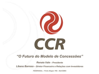 “O Futuro do Modelo de Concessões”
                   Renato Vale – Presidente
Líbano Barroso – Diretor Financeiro e Relações com Investidores
               FEDERASUL – Porto Alegre / RS - Abril/2003
 