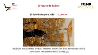 10 Tendências para 2030 | ECONOMIA
O futuro do Móvel
Novo luxo: exclusividade e produtos artesanais (mesmo sem o uso de materiais nobres)
Leia mais sobre o novo conceito de luxo clicando aqui
 
