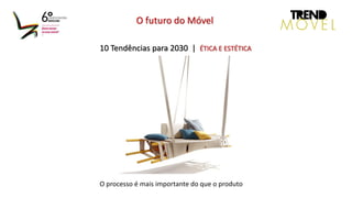 10 Tendências para 2030 | ÉTICA E ESTÉTICA
O futuro do Móvel
O processo é mais importante do que o produto
 