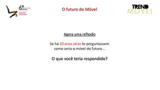 Agora uma reflexão
Se há 10 anos atrás te perguntassem
como seria o móvel do futuro...
O que você teria respondido?
O futuro do Móvel
 