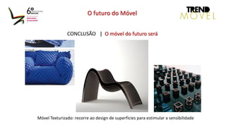 CONCLUSÃO | O móvel do futuro será
O futuro do Móvel
Móvel Texturizado: recorre ao design de superfícies para estimular a sensibilidade
 