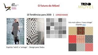 10 Tendências para 2030 | LONGEVIDADE
O futuro do Móvel
Espírito ‘retrô’ e ‘vintage’ - Design para Todos
Leia mais sobre o ‘novo vintage’
clicando aqui
 