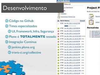 Desenvolvimento
  Código no Github
  Times especializados
   UI, Framework, Infra, Segurança
  Plone é TOTALMENTE testado
  Integração Contínua
   jenkins.plone.org
   travis-ci.org/collective
 