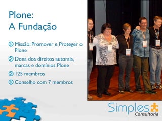 Plone:
A Fundação
 Missão: Promover e Proteger o
 Plone
 Dona dos direitos autorais,
 marcas e domínios Plone
 125 membros
 Conselho com 7 membros
 
