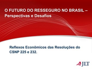 Reflexos Econômicos das Resoluções do
CSNP 225 e 232.
O FUTURO DO RESSEGURO NO BRASIL –
Perspectivas e Desafios
 