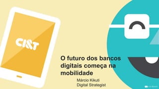 O futuro dos bancos
digitais começa na
mobilidade
Márcio Kikuti
Digital Strategist
 