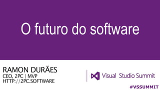 O futuro do software
#VSSUMMIT
RAMON DURÃES
CEO, 2PC | MVP
HTTP://2PC.SOFTWARE
 