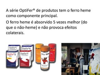 A série OptiFer® de produtos tem o ferro heme
como componente principal.
O ferro heme é absorvido 5 vezes melhor (do
que o não-heme) e não provoca efeitos
colaterais.
 