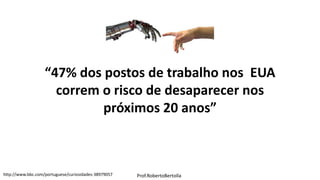 Prof.RobertoBertolla
“47% dos postos de trabalho nos EUA
correm o risco de desaparecer nos
próximos 20 anos”
http://www.bbc.com/portuguese/curiosidades-38979057
 