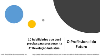 Prof.RobertoBertolla
10 habilidades que você
precisa para prosperar na
4° Revolução Industrial
https://www.weforum.org/agenda/2016/01/the-10-skills-you-need-to-thrive-in-the-fourth-industrial-revolution/Fonte: Adaptado do relatório disponível em:
O Profissional do
Futuro
 