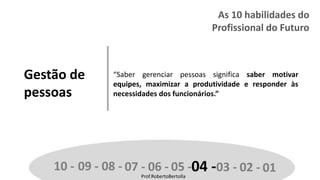 Prof.RobertoBertolla
Gestão de
pessoas
“Saber gerenciar pessoas significa saber motivar
equipes, maximizar a produtividade e responder às
necessidades dos funcionários.”
10 - 09 - 08 - 07 - 06 - 05 -04 -03 - 02 - 01Prof.RobertoBertolla
As 10 habilidades do
Profissional do Futuro
 