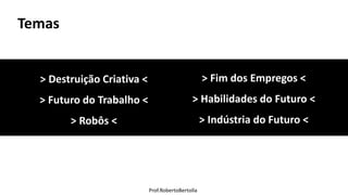 Prof.RobertoBertolla
> Destruição Criativa <
> Futuro do Trabalho <
> Robôs <
Temas
> Fim dos Empregos <
> Habilidades do Futuro <
> Indústria do Futuro <
 
