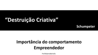 Prof.RobertoBertolla
Schumpeter
“Destruição Criativa”
Importância do comportamento
Empreendedor
 
