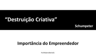 Prof.RobertoBertolla
Schumpeter
“Destruição Criativa”
Importância do Empreendedor
 
