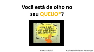 Prof.RobertoBertolla
Você está de olho no
seu QUEIJO*?
*Livro: Quem mexeu no meu Queijo?Prof.RobertoBertolla
 
