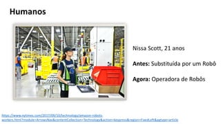 Prof.RobertoBertolla
Humanos
https://www.nytimes.com/2017/09/10/technology/amazon-robots-
workers.html?module=ArrowsNav&contentCollection=Technology&action=keypress&region=FixedLeft&pgtype=article
Nissa Scott, 21 anos
Antes: Substituída por um Robô
Agora: Operadora de Robôs
 