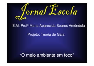 E.M. Profª Maria Aparecida Soares Amêndola

        Projeto: Teoria de Gaia




    “O meio ambiente em foco”
 