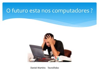 O futuro esta nos computadores ?
Daniel Martins Tecnófobo
 