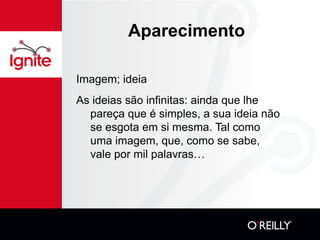 Aparecimento Imagem; ideia As ideias são infinitas: ainda que lhe pareça que é simples, a sua ideia não se esgota em si mesma. Tal como uma imagem, que, como se sabe, vale por mil palavras… 