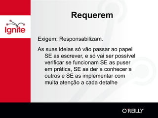 Requerem Exigem; Responsabilizam. As suas ideias só vão passar ao papel SE as escrever, e só vai ser possível verificar se funcionam SE as puser em prática, SE as der a conhecer a outros e SE as implementar com muita atenção a cada detalhe 