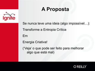 A Proposta Se nunca teve uma ideia (algo impossível…): Transforme a Entropia Crítica  Em  Energia Criativa! (‘Veja’ o que pode ser feito para melhorar algo que está mal) 