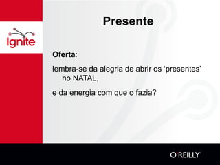 Presente Oferta :  lembra-se da alegria de abrir os ‘presentes’ no NATAL,  e da energia com que o fazia? 