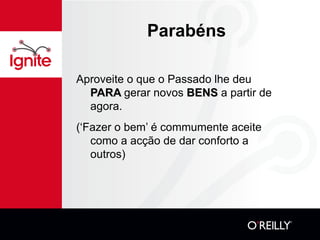 Parabéns Aproveite o que o Passado lhe deu  PARA  gerar novos  BENS  a partir de  agora. (‘Fazer o bem’ é commumente aceite como a acção de dar conforto a outros) 
