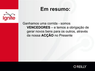 Em resumo: Ganhamos uma corrida - somos  VENCEDORES  – e temos a obrigação de gerar novos bens para os outros, através da nossa  ACÇÃO  no Presente 