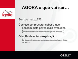 AGORA é que vai ser… Bom ou mau…??? Começo por procurar saber o que pensam disto povos mais evoluídos ( pelo menos as notícias dizem que Portugal está atrasado… ). O inglês deve ter a explicação  ( já vi alguns filmes em que todos os extraterrestres falam a língua, por isso…) 