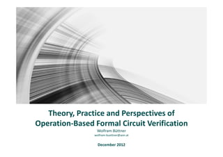 Theory, Practice and Perspectives of
Operation-Based Formal Circuit Verification
                 Wolfram Büttner
                wolfram-buettner@aon.at


                  December 2012
 