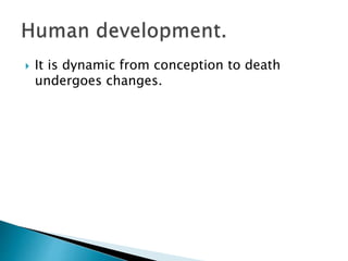  It is dynamic from conception to death
undergoes changes.
 