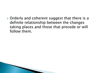  Orderly and coherent suggest that there is a
definite relationship between the changes
taking places and those that precede or will
follow them.
 