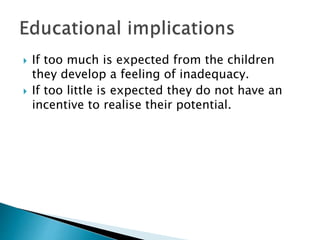 If too much is expected from the children
they develop a feeling of inadequacy.
 If too little is expected they do not have an
incentive to realise their potential.
 