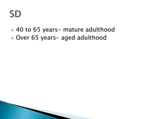 40 to 65 years- mature adulthood
 Over 65 years- aged adulthood
 