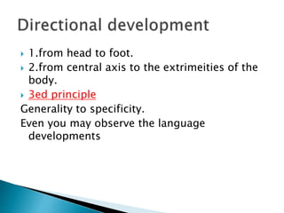  1.from head to foot.
 2.from central axis to the extrimeities of the
body.
 3ed principle
Generality to specificity.
Even you may observe the language
developments
 