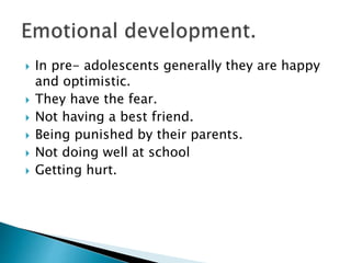 In pre- adolescents generally they are happy
and optimistic.
 They have the fear.
 Not having a best friend.
 Being punished by their parents.
 Not doing well at school
 Getting hurt.
 