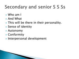  Who am I
 And What
 This will be there in their personality.
 Sense of identity
 Autonomy
 Conformity
 Interpersonal development
 