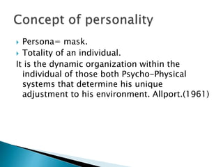  Persona= mask.
 Totality of an individual.
It is the dynamic organization within the
individual of those both Psycho-Physical
systems that determine his unique
adjustment to his environment. Allport.(1961)
 