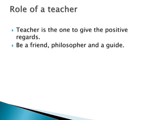 Teacher is the one to give the positive
regards.
 Be a friend, philosopher and a guide.
 