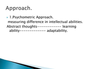  1.Psychometric Approach.
measuring difference in intellectual abilities.
Abstract thoughts------------ learning
ability------------- adaptability.
 