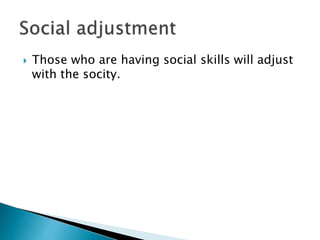  Those who are having social skills will adjust
with the socity.
 