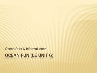 Ocean fun (LE Unit 6) Ocean Park & Informal letters 