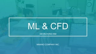 GEON-HONG KIM
ML & CFD
NINANO COMPANY INC.
 